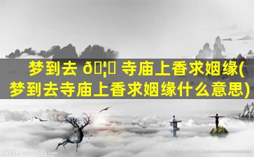 梦到去 🦄 寺庙上香求姻缘(梦到去寺庙上香求姻缘什么意思)
